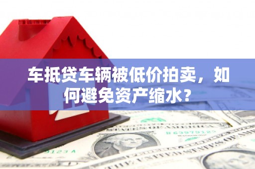 长丰车抵贷车辆被低价拍卖，如何避免资产缩水？