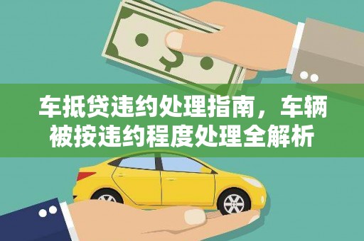昭平车抵贷违约处理指南，车辆被按违约程度处理全解析