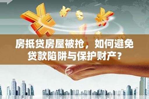 通道房抵贷房屋被抢，如何避免贷款陷阱与保护财产？
