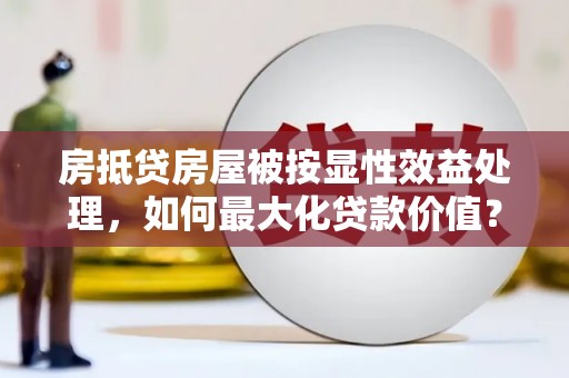 广南房抵贷房屋被按显性效益处理，如何最大化贷款价值？
