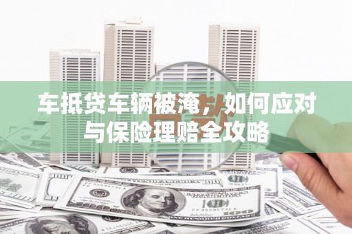 墨江车抵贷车辆被淹，如何应对与保险理赔全攻略