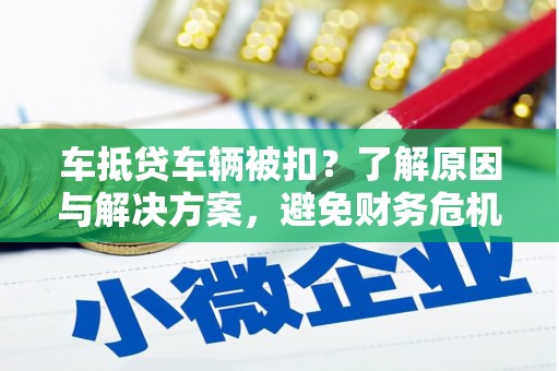 晋州车抵贷车辆被扣？了解原因与解决方案，避免财务危机