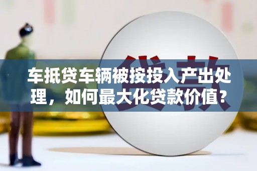 通道车抵贷车辆被按投入产出处理，如何最大化贷款价值？
