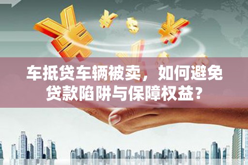 晋州车抵贷车辆被卖，如何避免贷款陷阱与保障权益？