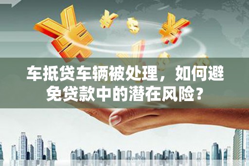 通道车抵贷车辆被处理，如何避免贷款中的潜在风险？