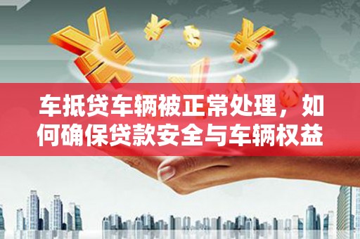 河间车抵贷车辆被正常处理，如何确保贷款安全与车辆权益？