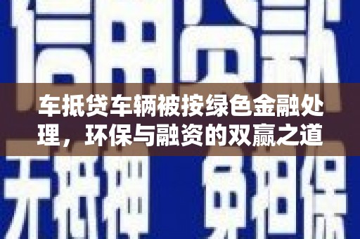 河间车抵贷车辆被按绿色金融处理，环保与融资的双赢之道