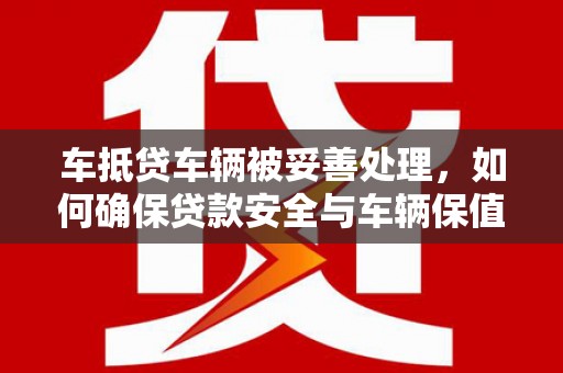 嵩明车抵贷车辆被妥善处理，如何确保贷款安全与车辆保值？