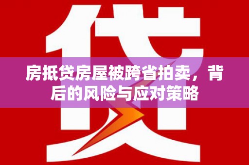 巴彦淖尔市房抵贷房屋被跨省拍卖，背后的风险与应对策略