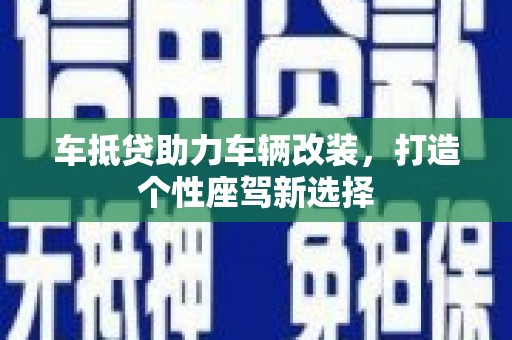 嵩明车抵贷助力车辆改装，打造个性座驾新选择