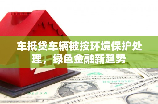舞钢车抵贷车辆被按环境保护处理，绿色金融新趋势
