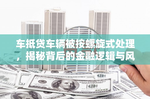 金乡车抵贷车辆被按螺旋式处理，揭秘背后的金融逻辑与风险