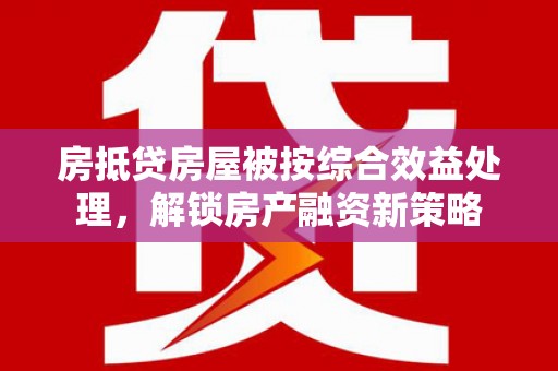 碑林房抵贷房屋被按综合效益处理，解锁房产融资新策略