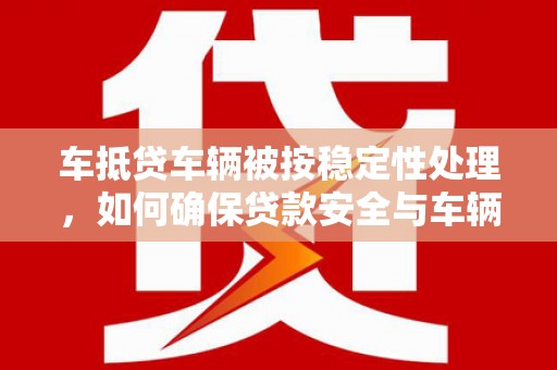 碑林车抵贷车辆被按稳定性处理，如何确保贷款安全与车辆稳定？