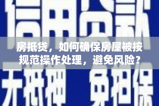 广西房抵贷，如何确保房屋被按规范操作处理，避免风险？
