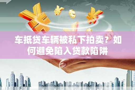 谷城车抵贷车辆被私下拍卖？如何避免陷入贷款陷阱