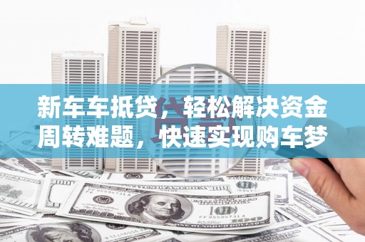 谷城新车车抵贷，轻松解决资金周转难题，快速实现购车梦想