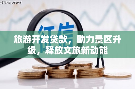 新港旅游开发贷款，助力景区升级，释放文旅新动能