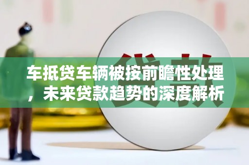 上街车抵贷车辆被按前瞻性处理，未来贷款趋势的深度解析