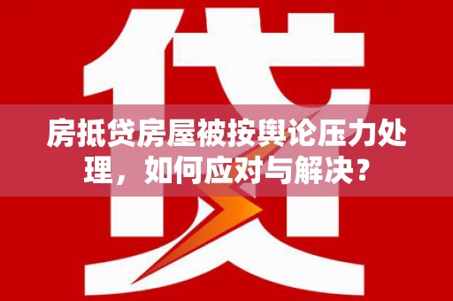 蓬莱房抵贷房屋被按舆论压力处理，如何应对与解决？