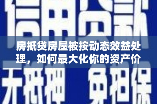 宜良房抵贷房屋被按动态效益处理，如何最大化你的资产价值？