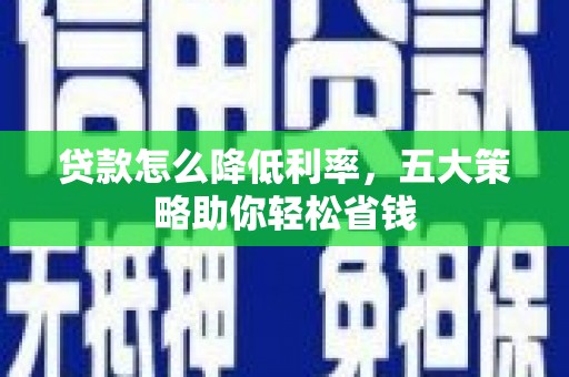 新社贷款怎么降低利率，五大策略助你轻松省钱
