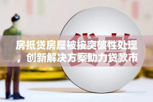 三穗房抵贷房屋被按突破性处理，创新解决方案助力贷款市场