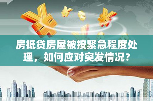 青阳房抵贷房屋被按紧急程度处理，如何应对突发情况？
