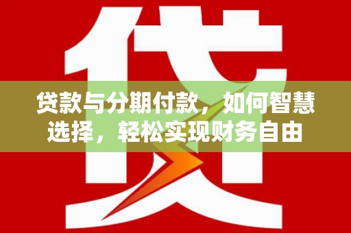 龙泉贷款与分期付款，如何智慧选择，轻松实现财务自由