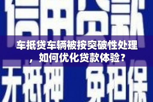 琼海车抵贷车辆被按突破性处理，如何优化贷款体验？