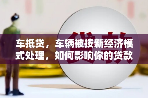 三穗车抵贷，车辆被按新经济模式处理，如何影响你的贷款选择？