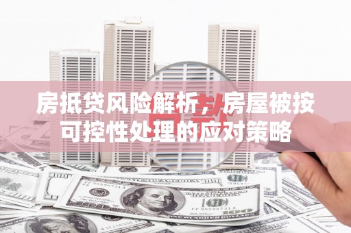 龙游房抵贷风险解析，房屋被按可控性处理的应对策略