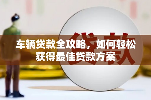 金华车辆贷款全攻略，如何轻松获得最佳贷款方案