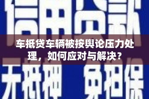 莲都车抵贷车辆被按舆论压力处理，如何应对与解决？