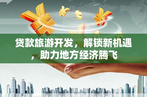 朗县贷款旅游开发，解锁新机遇，助力地方经济腾飞