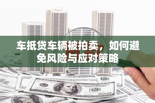 朗县车抵贷车辆被拍卖，如何避免风险与应对策略