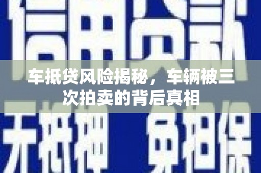 沁源车抵贷风险揭秘，车辆被三次拍卖的背后真相
