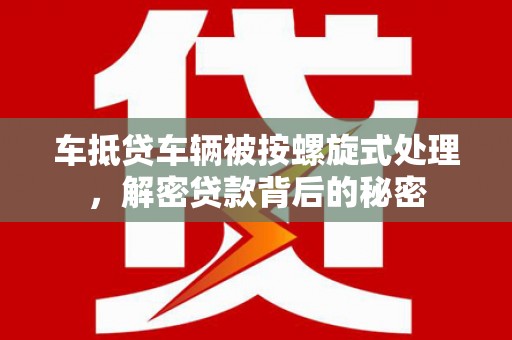 运河车抵贷车辆被按螺旋式处理，解密贷款背后的秘密
