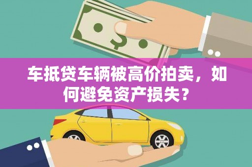 阳朔车抵贷车辆被高价拍卖，如何避免资产损失？
