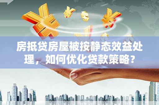 徐水房抵贷房屋被按静态效益处理，如何优化贷款策略？