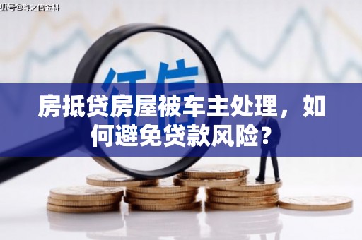 玉泉房抵贷房屋被车主处理，如何避免贷款风险？
