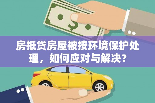 鹿港房抵贷房屋被按环境保护处理，如何应对与解决？