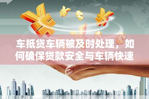 金普新区车抵贷车辆被及时处理，如何确保贷款安全与车辆快速变现