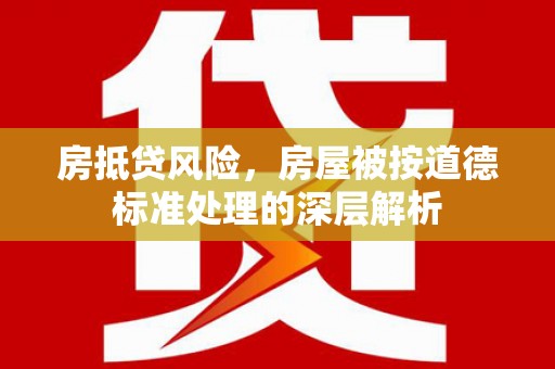 金普新区房抵贷风险，房屋被按道德标准处理的深层解析