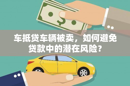 凤城车抵贷车辆被卖，如何避免贷款中的潜在风险？