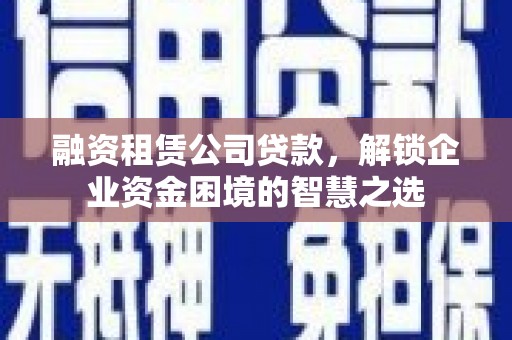 嵩县融资租赁公司贷款，解锁企业资金困境的智慧之选