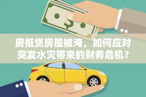 清涧房抵贷房屋被淹，如何应对突发水灾带来的财务危机？