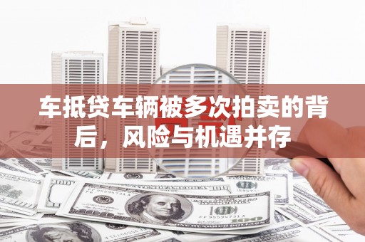 龙游车抵贷车辆被多次拍卖的背后，风险与机遇并存