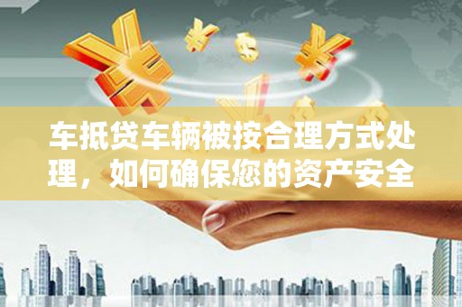 金普新区车抵贷车辆被按合理方式处理，如何确保您的资产安全？