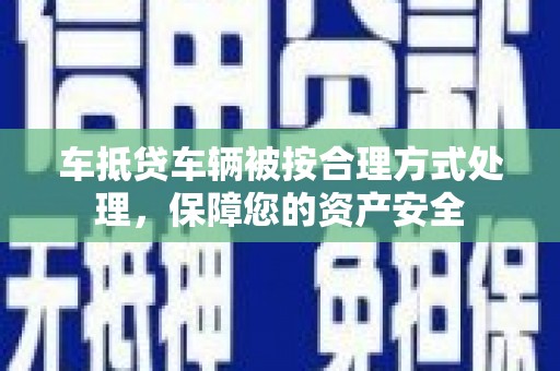 金普新区车抵贷车辆被按合理方式处理，保障您的资产安全